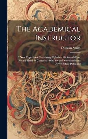 Immagine del venditore per The Academical Instructor : A New Copy-book Containing Alphabets Of Round-text: Round-hand Et Currency: With Several New Specimens Never Before Published venduto da AHA-BUCH GmbH