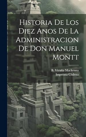 Seller image for Historia de los Diez Anos de la Administracion de don Manuel Montt for sale by AHA-BUCH GmbH