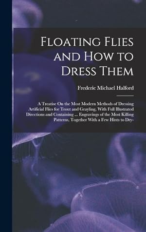 Bild des Verk�ufers f�r Floating Flies and How to Dress Them: A Treatise On the Most Modern Methods of Dressing Artificial Flies for Trout and Grayling, With Full Illustrated zum Verkauf von moluna