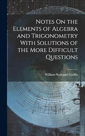 Bild des Verk�ufers f�r Notes On the Elements of Algebra and Trigonometry With Solutions of the More Difficult Questions zum Verkauf von AHA-BUCH GmbH