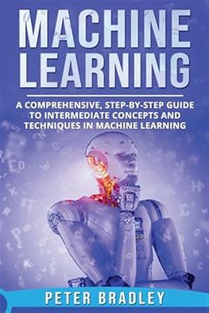Seller image for Machine Learning: A Comprehensive, Step-By-Step Guide to Intermediate Concepts and Techniques in Machine Learning for sale by GreatBookPricesUK