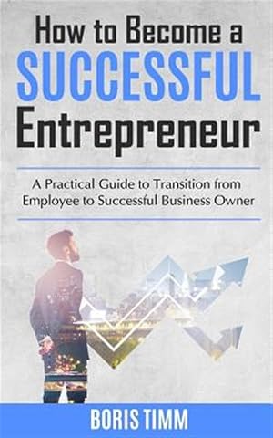 Seller image for How to Become a Successful Entrepreneur: A Practical Guide to Transition from Employee to Successful Business Owner for sale by GreatBookPrices