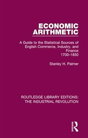 Image du vendeur pour Economic Arithmetic : A Guide to the Statistical Sources of English Commerce, Industry, and Finance 1700-1850 mis en vente par GreatBookPricesUK