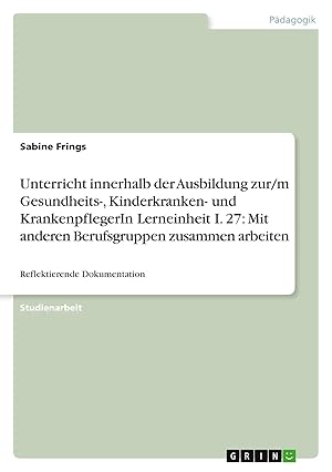 Immagine del venditore per Unterricht innerhalb der Ausbildung zur/m Gesundheits-, Kinderkranken- und KrankenpflegerIn Lerneinheit I. 27: Mit anderen Berufsgruppen zusammen arbeiten | Reflektierende Dokumentation venduto da preigu