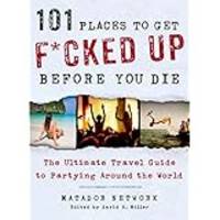 Imagen del vendedor de 101 Places to Get F*cked Up Before You Die: The Ultimate Travel Guide to Partying Around the World a la venta por Elena