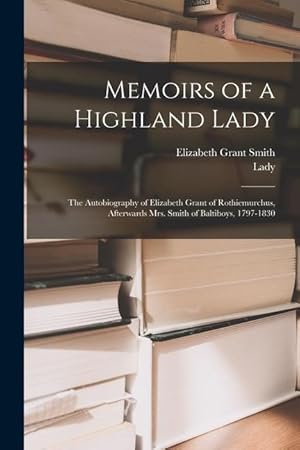 Bild des Verk�ufers f�r Memoirs of a Highland Lady the Autobiography of Elizabeth Grant of Rothiemurchus, Afterwards Mrs. Smith of Baltiboys, 1797-1830 zum Verkauf von moluna