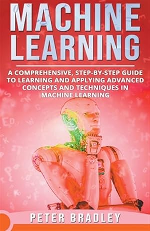 Seller image for Machine Learning - A Comprehensive, Step-by-Step Guide to Learning and Applying Advanced Concepts and Techniques in Machine Learning for sale by GreatBookPrices
