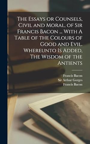 Bild des Verk�ufers f�r The Essays or Counsels, Civil and Moral, of Sir Francis Bacon . With A Table of the Colours of Good and Evil. Whereunto is Added, The Wisdom of the zum Verkauf von moluna