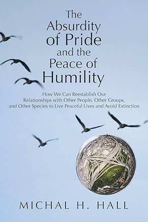Image du vendeur pour The Absurdity of Pride and the Peace of Humility: How We Can Reestablish Our Relationships with Other People, Other Groups, and Other Species to Live Peaceful Lives and Avoid Extinction mis en vente par -OnTimeBooks-