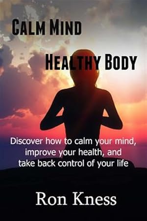 Seller image for Calm Mind - Healthy Body : Discover How to Calm Your Mind, Improve Your Health and Take Back Control of Your Life for sale by GreatBookPrices