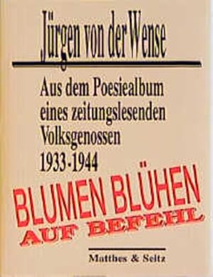 Bild des Verk�ufers f�r Blumen bl�hen auf Befehl : aus dem Poesiealbum eines zeitungslesenden Volksgenossen ; 1933 - 1944 J�rgen von der Wense. Hrsg. und kommentiert von Dieter Heim zum Verkauf von butzle