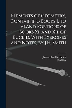 Bild des Verkufers fr Elements of Geometry, Containing Books I. to Vi.And Portions of Books Xi. and Xii. of Euclid, With Exercises and Notes, by J.H. Smith zum Verkauf von moluna