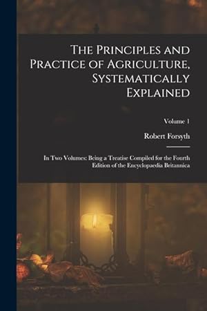 Immagine del venditore per The Principles and Practice of Agriculture, Systematically Explained: In Two Volumes: Being a Treatise Compiled for the Fourth Edition of the Encyclop venduto da moluna