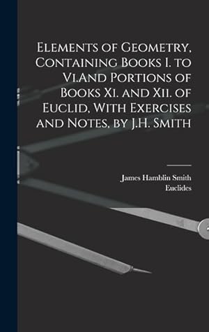Bild des Verkufers fr Elements of Geometry, Containing Books I. to Vi.And Portions of Books Xi. and Xii. of Euclid, With Exercises and Notes, by J.H. Smith zum Verkauf von moluna