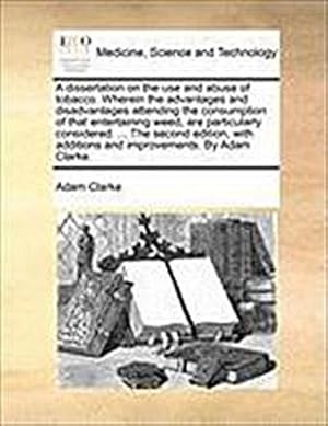 Seller image for A Dissertation on the Use and Abuse of Tobacco. Wherein the Advantages and Disadvantages Attending the Consumption of That Entertaining Weed, Are Particularly Considered. . the Second Edition, with Additions and Improvements. by Adam Clarke. for sale by AHA-BUCH GmbH