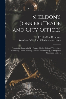 Imagen del vendedor de Sheldon's Jobbing Trade and City Offices: Containing Jobbers in Dry Goods, Cloths, Tailors' Trimmings, Furnishing Goods, Hosiery, Notions and Milliner (Paperback or Softback) a la venta por BargainBookStores