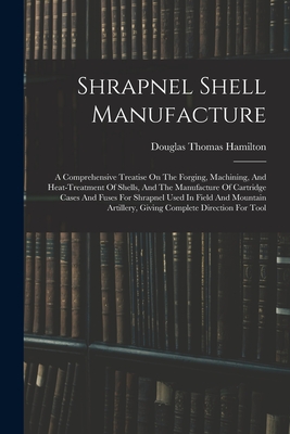 Immagine del venditore per Shrapnel Shell Manufacture: A Comprehensive Treatise On The Forging, Machining, And Heat-treatment Of Shells, And The Manufacture Of Cartridge Cas (Paperback or Softback) venduto da BargainBookStores