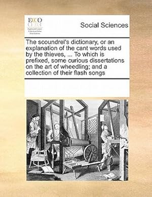 Bild des Verkufers fr The Scoundrel's Dictionary, or an Explanation of the Cant Words Used by the Thieves, . to Which Is Prefixed, Some Curious Dissertations on the Art of Wheedling; And a Collection of Their Flash Songs zum Verkauf von AHA-BUCH GmbH