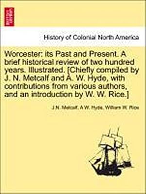 Bild des Verk�ufers f�r Worcester : Its Past and Present. a Brief Historical Review of Two Hundred Years. Illustrated. [Chiefly Compiled by J. N. Metcalf and A. W. Hyde, with Contributions from Various Authors, and an Introduction by W. W. Rice.] zum Verkauf von AHA-BUCH GmbH