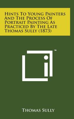 Immagine del venditore per Hints to Young Painters and the Process of Portrait Painting as Practiced by the Late Thomas Sully (1873) (Hardback or Cased Book) venduto da BargainBookStores