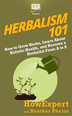 Imagen del vendedor de Herbalism 101: How to Grow Herbs, Learn About Holistic Health, and Become a Herbalist From A to Z a la venta por GreatBookPrices