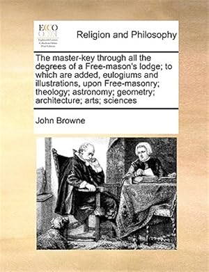 Imagen del vendedor de The master-key through all the degrees of a Free-mason's lodge; to which are added, eulogiums and illustrations, upon Free-masonry; theology; astronom a la venta por GreatBookPrices