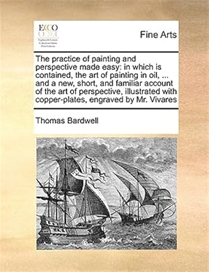 Seller image for The practice of painting and perspective made easy: in which is contained, the art of painting in oil, . and a new, short, and familiar account of t for sale by GreatBookPrices