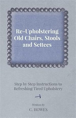 Imagen del vendedor de Re-Upholstering Old Chairs, Stools and Settees - Step by Step Instructions to Refreshing Tired Upholstery a la venta por GreatBookPrices