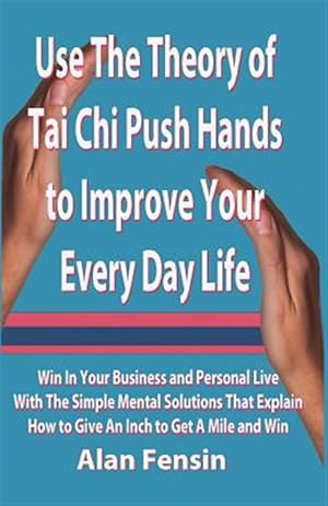 Seller image for Use the Theory of Tai Chi Push Hands to Improve Your Every Day Life: Win in Your Business and Personal Life with the Simple Mental Solutions That Expl for sale by GreatBookPricesUK