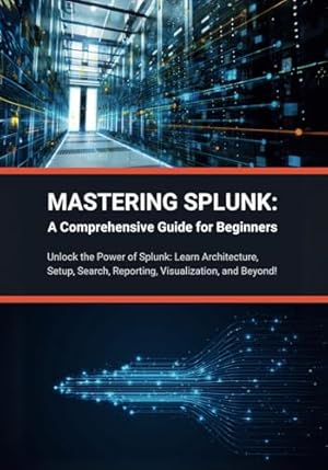 Bild des Verkufers fr Mastering Splunk: A Comprehensive Guide for Beginners: Unlock the Power of Splunk: Learn Architecture, Setup, Search, Reporting, Visualization, and Beyond! zum Verkauf von WeBuyBooks