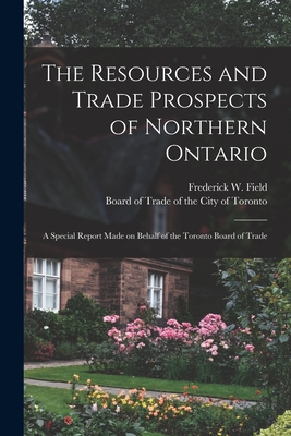 Seller image for The Resources and Trade Prospects of Northern Ontario [microform]: a Special Report Made on Behalf of the Toronto Board of Trade (Paperback or Softback) for sale by BargainBookStores