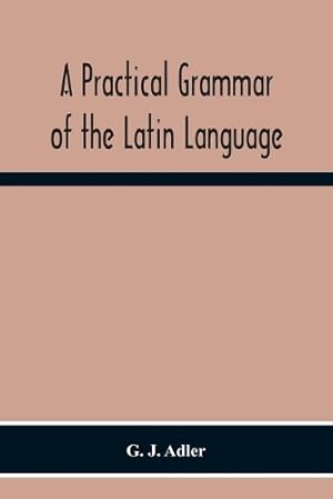 Imagen del vendedor de A Practical Grammar Of The Latin Language; With Perpetual Exercises In Speaking And Writing; For Use Of Schools, Colleges, And Private Learners a la venta por Rarewaves.com USA