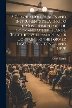 Bild des Verk�ufers f�r A Compilation of Acts and Instruments Relating to the Government of the Cook and Other Islands, Together With an Appendix Containing the Former Laws of Rarotonga and Niue zum Verkauf von Rarewaves.com USA