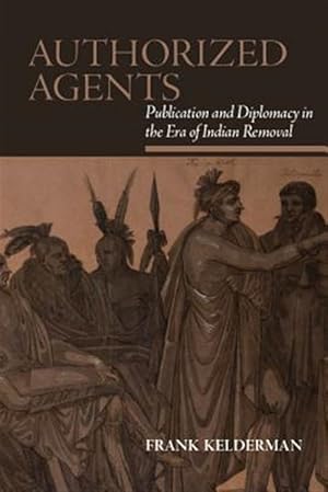 Bild des Verk�ufers f�r Authorized Agents : Publication and Diplomacy in the Era of Indian Removal zum Verkauf von GreatBookPrices