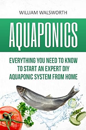 Bild des Verk�ufers f�r Aquaponics: Everything You Need to Know to Start an Expert DIY Aquaponic System from Home (Hydroponics, Organic Gardening, Self sufficiency) zum Verkauf von Scissortail