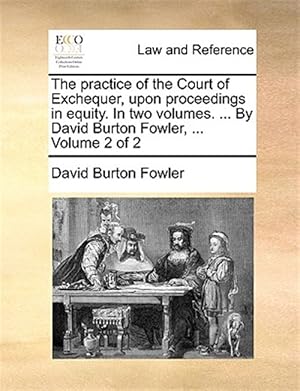 Seller image for The practice of the Court of Exchequer, upon proceedings in equity. In two volumes. . By David Burton Fowler, . Volume 2 of 2 for sale by GreatBookPrices