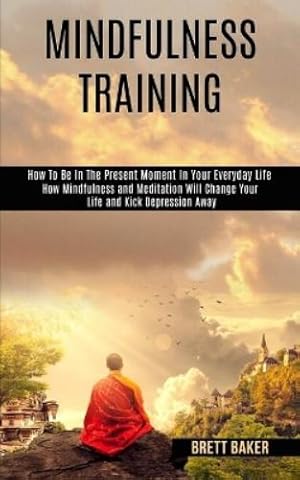 Seller image for Mindfulness Training: How Mindfulness and Meditation Will Change Your Life and Kick Depression Away (How To Be In The Present Moment In Your Everyday Life) for sale by Rarewaves USA
