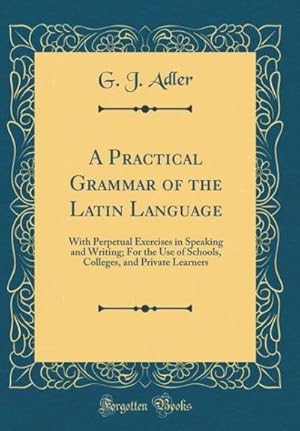 Imagen del vendedor de A Practical Grammar of the Latin Language : With Perpetual Exercises in Speaking and Writing; For the Use of Schools, Colleges, and Private Learners (Classic Reprint) a la venta por AHA-BUCH GmbH