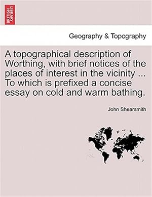 Seller image for Topographical Description of Worthing, with Brief Notices of the Places of Interest in the Vicinity . to Which Is Prefixed a Concise Essay on Cold and Warm Bathing. for sale by GreatBookPricesUK