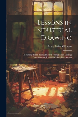 Seller image for Lessons in Industrial Drawing: Including Form-Study; Paper-Folding; Stick-Laying; Construction; Representation; Decoration (Paperback or Softback) for sale by BargainBookStores