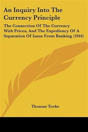 Bild des Verk�ufers f�r Inquiry into the Currency Principle : The Connection of the Currency With Prices, and the Expediency of a Separation of Issue from Banking zum Verkauf von GreatBookPrices