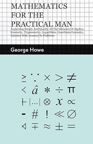 Imagen del vendedor de Mathematics for the Practical Man | Explaining Simply and Quickly all the Elements of Algebra, Geometry, Trigonometry, Logarithms, Coordinate Geometry, Calculus with Answers to Problems a la venta por preigu