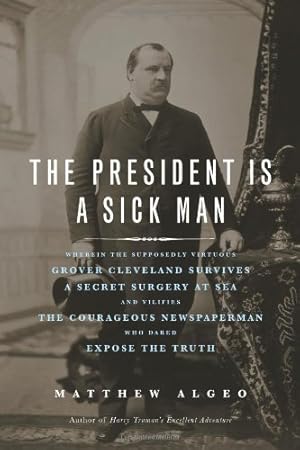 Imagen del vendedor de The President Is a Sick Man: Wherein the Supposedly Virtuous Grover Cleveland Survives a Secret Surgery at Sea and Vilifies the Courageous Newspaperman Who Dared Expose the Truth a la venta por Greenworld Books