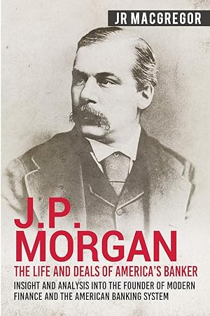 Bild des Verk�ufers f�r J.P. Morgan - The Life and Deals of America's Banker: Insight and Analysis into the Founder of Modern Finance and the American Banking System (Business Biographies and Memoirs �" Titans of Industry) zum Verkauf von Bay State Book Company