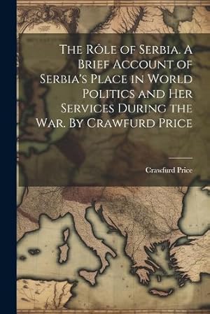 Seller image for The r�le of Serbia. A Brief Account of Serbia's Place in World Politics and her Services During the war. By Crawfurd Price for sale by Rarewaves.com USA