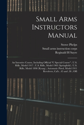 Seller image for Small Arms Instructors Manual: An Intensive Course, Including Official "C Special Course"; U.S. Rifle, Model 1917; U.S. Rifle, Model 1903 (Springfiel (Paperback or Softback) for sale by BargainBookStores
