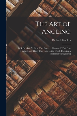 Bild des Verk�ufers f�r The Art of Angling: By R.Brookes, M.D. in Two Parts. . Illustrated With One Hundred and Thirty-Five Cuts, . the Whole Forming a Sportsman's Magazi (Paperback or Softback) zum Verkauf von BargainBookStores