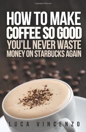 Immagine del venditore per How to Make Coffee So Good You'll Never Waste Money on Starbucks Again venduto da tLighthouse Books