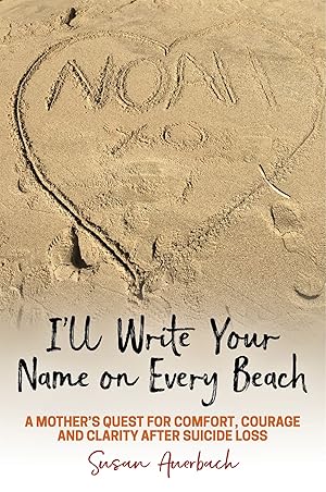 Bild des Verk�ufers f�r I�ll Write Your Name on Every Beach: A Mother's Quest for Comfort, Courage and Clarity After Suicide Loss zum Verkauf von Dream Books Co.