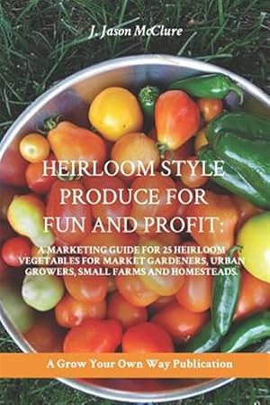 Seller image for Heirloom Style Produce for Fun and Profit: A marketing guide to 25 profitable heirlooms vegetables for market gardeners, small farms, and homesteaders for sale by GreatBookPrices